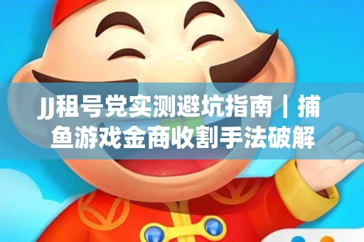 JJ租号党实测避坑指南｜捕鱼游戏金商收割手法破解