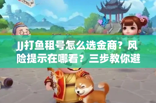 JJ打鱼租号怎么选金商？风险提示在哪看？三步教你避开雷区
