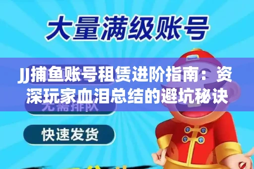 JJ捕鱼账号租赁进阶指南：资深玩家血泪总结的避坑秘诀