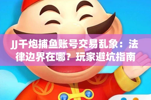 JJ千炮捕鱼账号交易乱象：法律边界在哪？玩家避坑指南