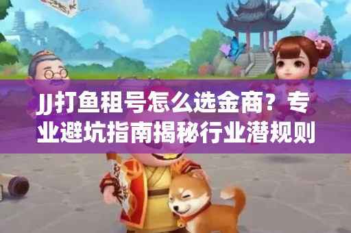JJ打鱼租号怎么选金商？专业避坑指南揭秘行业潜规则
