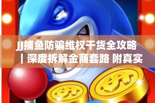 JJ捕鱼防骗维权干货全攻略｜深度拆解金商套路 附真实操作案例