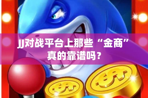 JJ对战平台上那些“金商”真的靠谱吗？