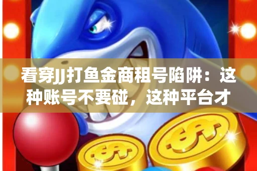 看穿JJ打鱼金商租号陷阱：这种账号不要碰，这种平台才靠谱